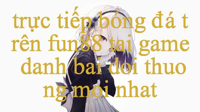 Khám Phá Thế Giới Giải Trí Trực Tuyến Cùng Trực Tiếp Bóng Đá Trên Fun88 Hướng Dẫn Chi Tiết & Kinh Nghiệm Chơi