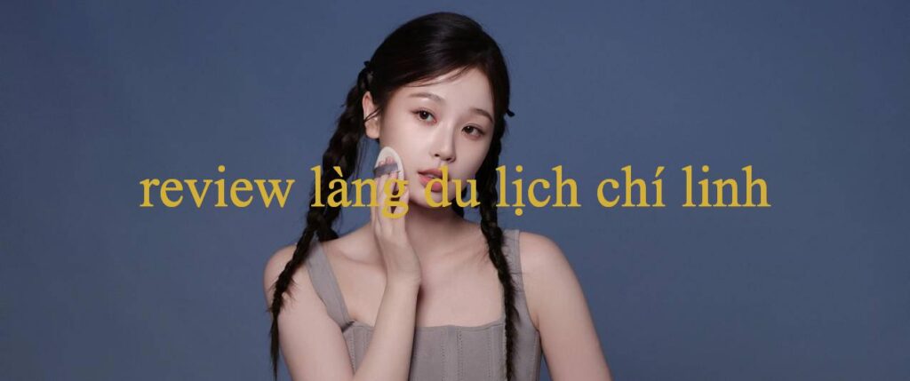 Khám Phá Review Làng Du Lịch Chí Linh – Nền Tảng Giải Trí Hàng Đầu